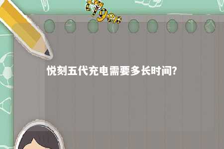 悦刻五代充电需要多长时间	？ 